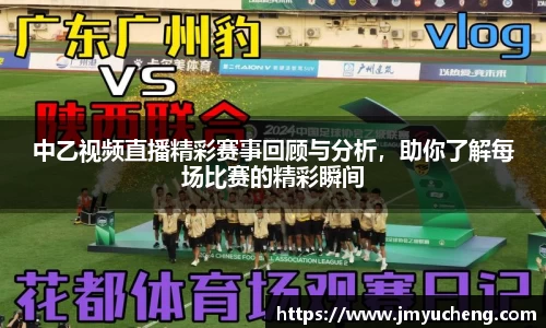 中乙视频直播精彩赛事回顾与分析，助你了解每场比赛的精彩瞬间