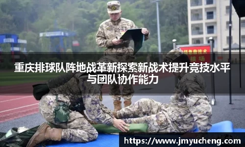 重庆排球队阵地战革新探索新战术提升竞技水平与团队协作能力