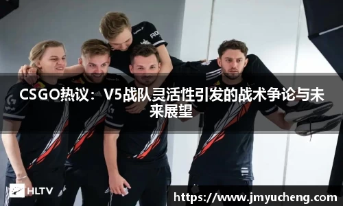 CSGO热议：V5战队灵活性引发的战术争论与未来展望