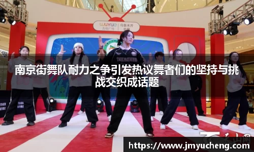南京街舞队耐力之争引发热议舞者们的坚持与挑战交织成话题