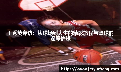 王秀英专访：从球场到人生的精彩旅程与篮球的深厚情缘