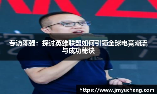 专访陈强：探讨英雄联盟如何引领全球电竞潮流与成功秘诀