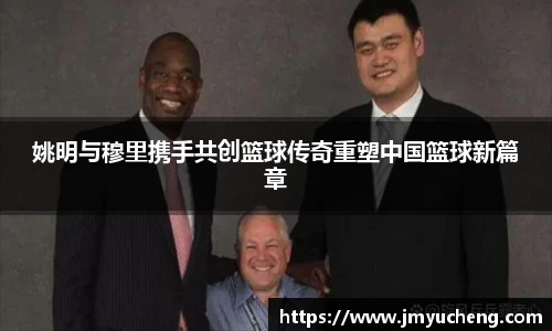 姚明与穆里携手共创篮球传奇重塑中国篮球新篇章