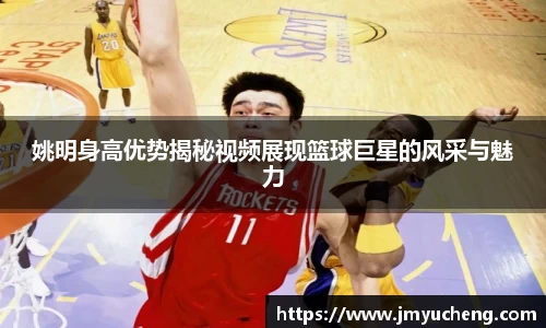 姚明身高优势揭秘视频展现篮球巨星的风采与魅力