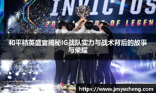 和平精英盛宴揭秘IG战队实力与战术背后的故事与荣耀