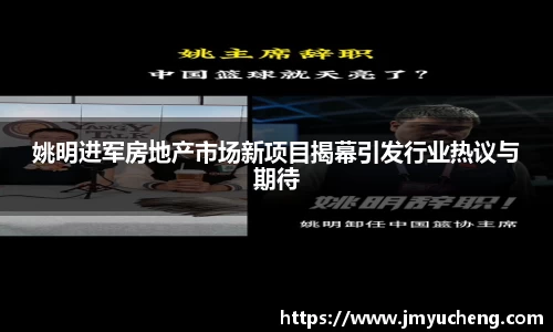 姚明进军房地产市场新项目揭幕引发行业热议与期待