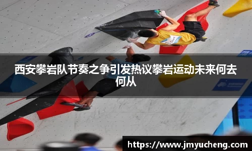 西安攀岩队节奏之争引发热议攀岩运动未来何去何从