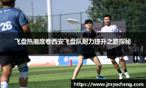 飞盘热潮席卷西安飞盘队耐力提升之路探秘