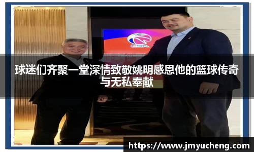 球迷们齐聚一堂深情致敬姚明感恩他的篮球传奇与无私奉献