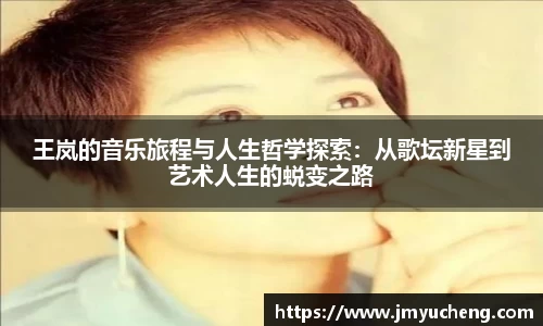 王岚的音乐旅程与人生哲学探索：从歌坛新星到艺术人生的蜕变之路