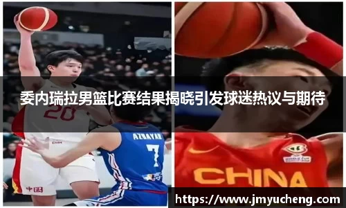 委内瑞拉男篮比赛结果揭晓引发球迷热议与期待