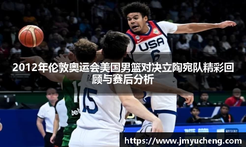 2012年伦敦奥运会美国男篮对决立陶宛队精彩回顾与赛后分析