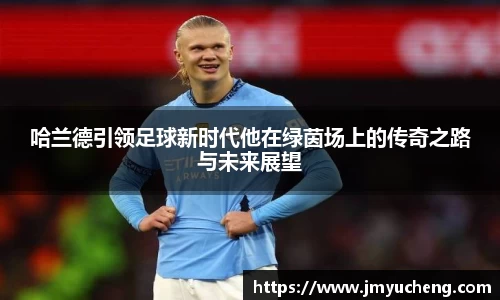 哈兰德引领足球新时代他在绿茵场上的传奇之路与未来展望