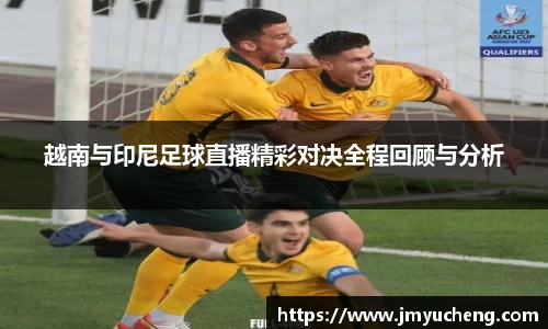 越南与印尼足球直播精彩对决全程回顾与分析
