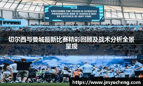 切尔西与曼城最新比赛精彩回顾及战术分析全景呈现