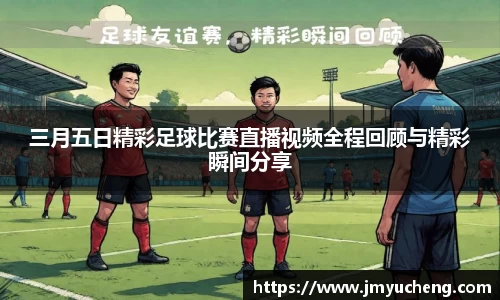 三月五日精彩足球比赛直播视频全程回顾与精彩瞬间分享