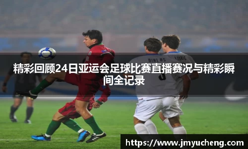 精彩回顾24日亚运会足球比赛直播赛况与精彩瞬间全记录