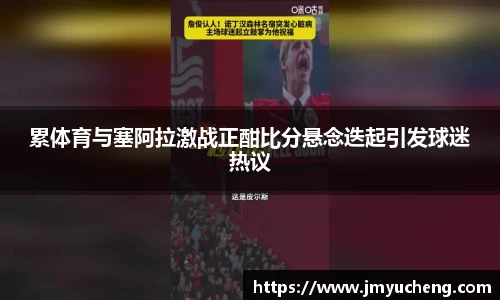 累体育与塞阿拉激战正酣比分悬念迭起引发球迷热议